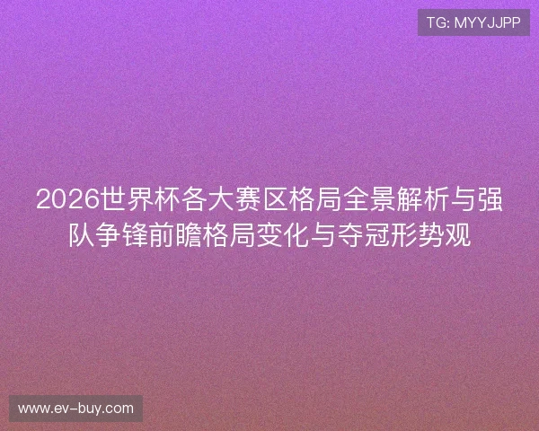 2026世界杯各大赛区格局全景解析与强队争锋前瞻格局变化与夺冠形势观